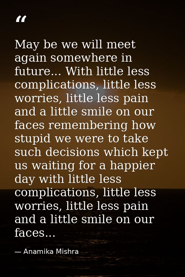 May be we will meet again somewhere in future... With little less complications, little less worries, little less pain a — Anamika Mishra