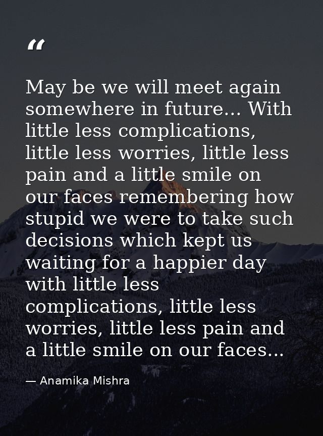 May be we will meet again somewhere in future... With little less complications, little less worries, little less pain a — Anamika Mishra