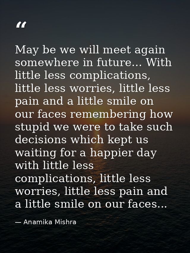 May be we will meet again somewhere in future... With little less complications, little less worries, little less pain a — Anamika Mishra