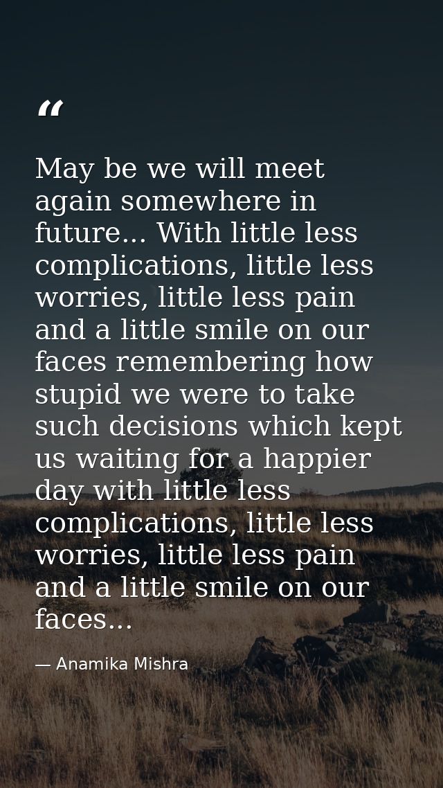 May be we will meet again somewhere in future... With little less complications, little less worries, little less pain a — Anamika Mishra
