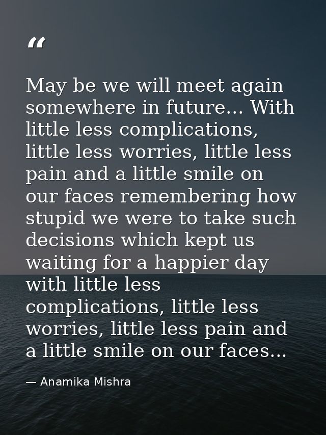 May be we will meet again somewhere in future... With little less complications, little less worries, little less pain a — Anamika Mishra