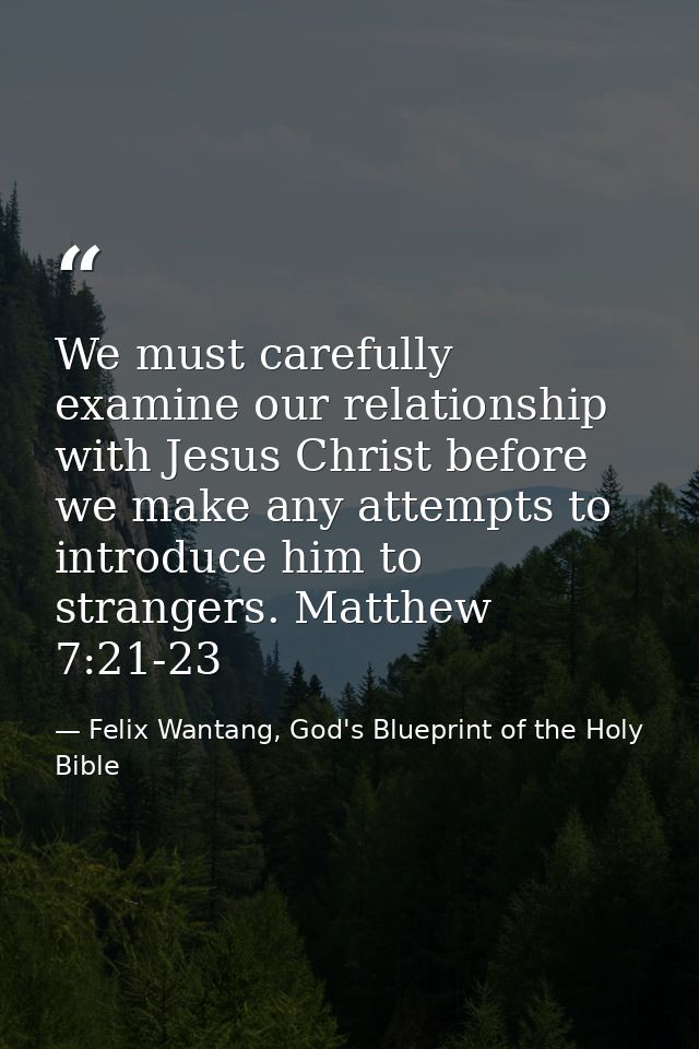 We must carefully examine our relationship with Jesus Christ before we make any attempts to introduce him to strangers.  — Felix Wantang, God's Blueprint of the Holy Bible