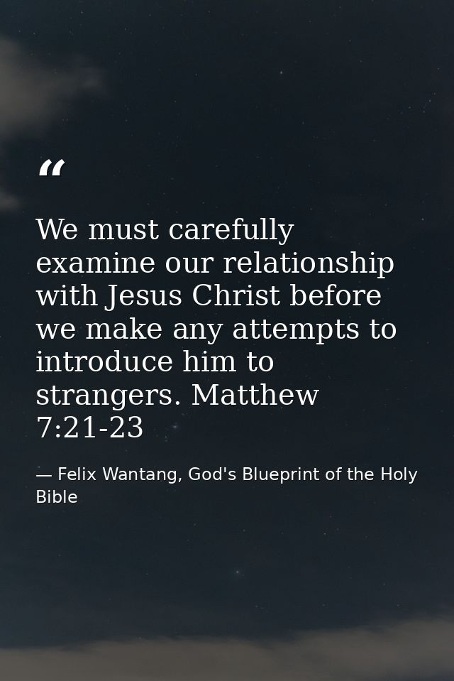 We must carefully examine our relationship with Jesus Christ before we make any attempts to introduce him to strangers.  — Felix Wantang, God's Blueprint of the Holy Bible