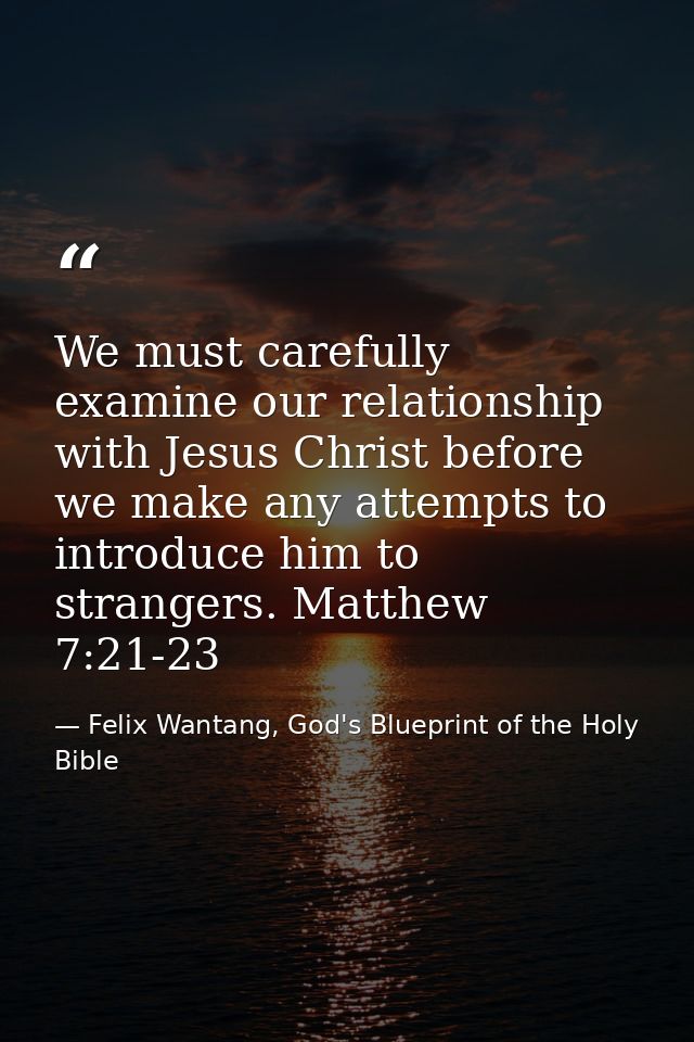 We must carefully examine our relationship with Jesus Christ before we make any attempts to introduce him to strangers.  — Felix Wantang, God's Blueprint of the Holy Bible