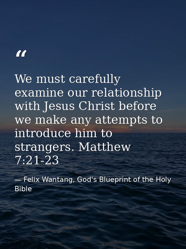 We must carefully examine our relationship with Jesus Christ before we make any attempts to introduce him to strangers.  — Felix Wantang, God's Blueprint of the Holy Bible