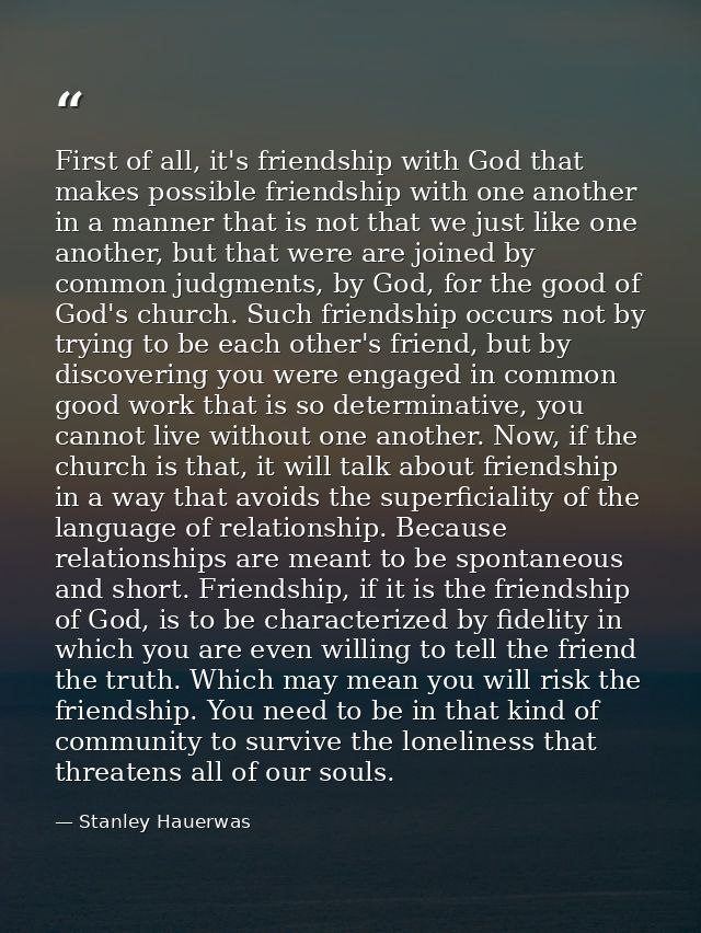 First of all, it's friendship with God that makes possible friendship with one another in a manner that is not that we j — Stanley Hauerwas