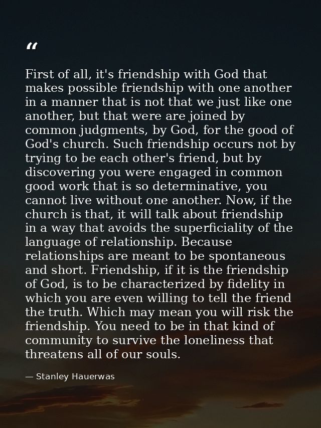 First of all, it's friendship with God that makes possible friendship with one another in a manner that is not that we j — Stanley Hauerwas