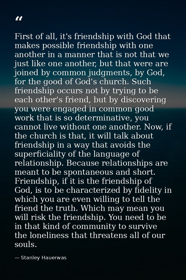 First of all, it's friendship with God that makes possible friendship with one another in a manner that is not that we j — Stanley Hauerwas