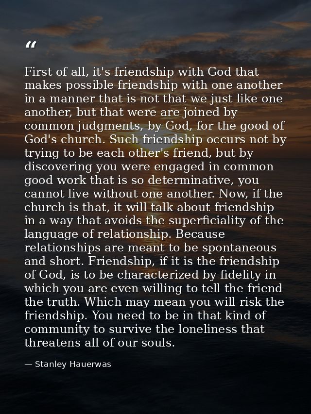 First of all, it's friendship with God that makes possible friendship with one another in a manner that is not that we j — Stanley Hauerwas