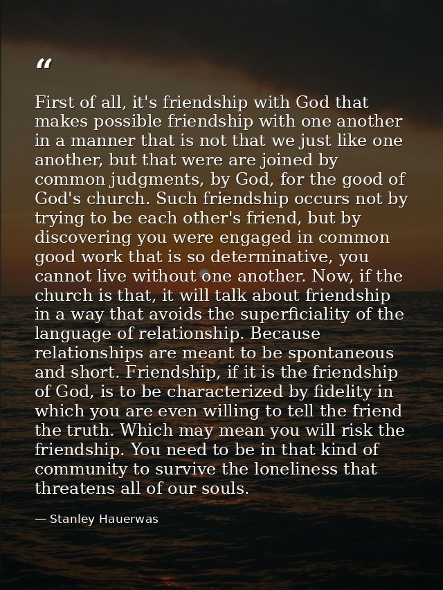 First of all, it's friendship with God that makes possible friendship with one another in a manner that is not that we j — Stanley Hauerwas