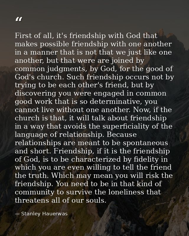First of all, it's friendship with God that makes possible friendship with one another in a manner that is not that we j — Stanley Hauerwas