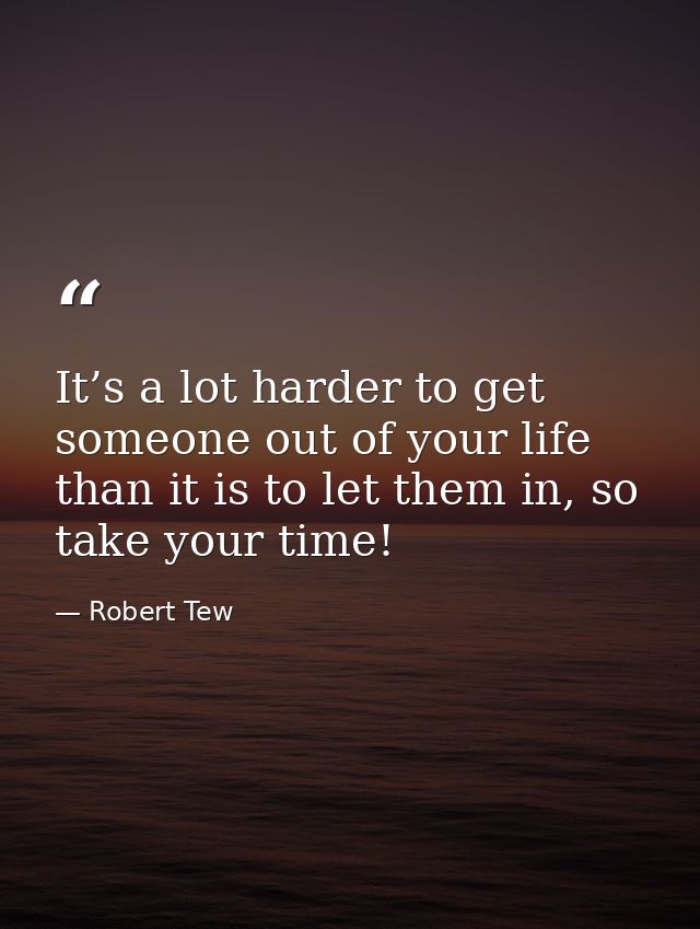It’s a lot harder to get someone out of your life than it is to let them in, so take your time! — Robert Tew