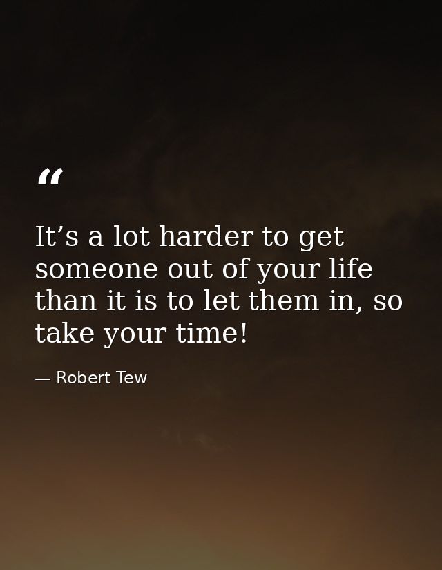 It’s a lot harder to get someone out of your life than it is to let them in, so take your time! — Robert Tew