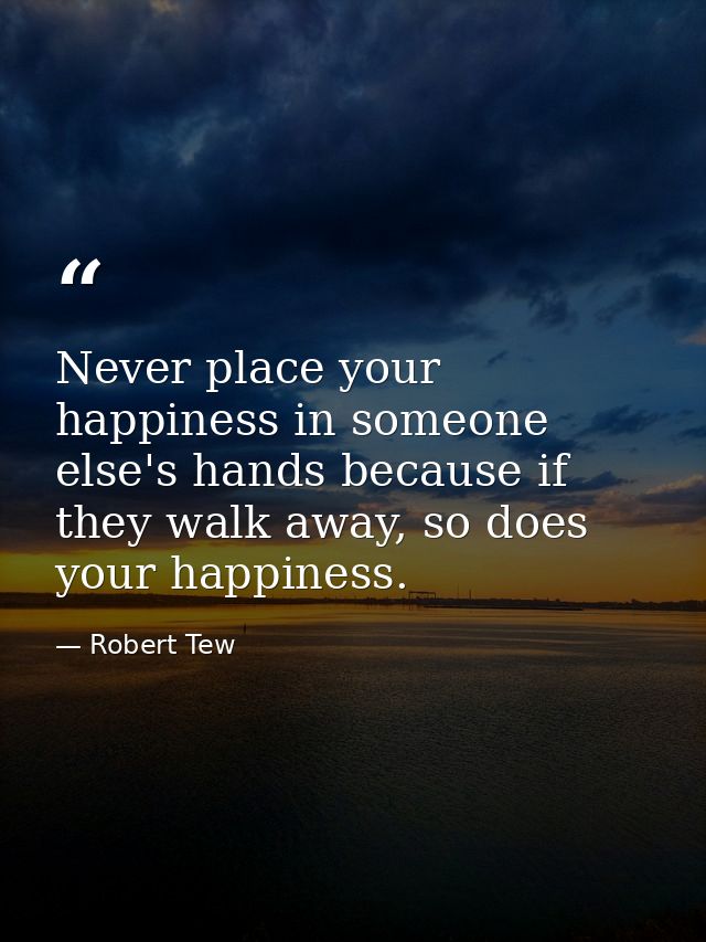 Never place your happiness in someone else's hands because if they walk away, so does your happiness. — Robert Tew