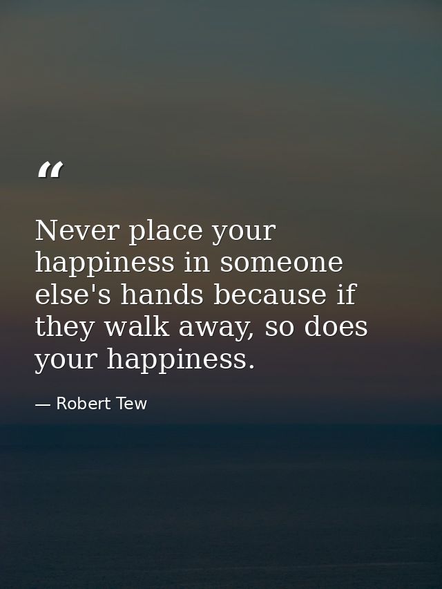 Never place your happiness in someone else's hands because if they walk away, so does your happiness. — Robert Tew