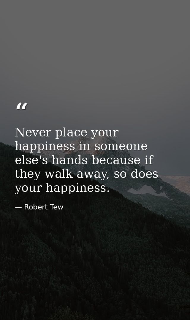 Never place your happiness in someone else's hands because if they walk away, so does your happiness. — Robert Tew