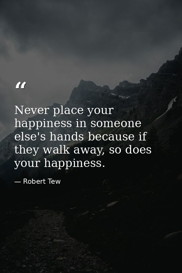 Never place your happiness in someone else's hands because if they walk away, so does your happiness. — Robert Tew
