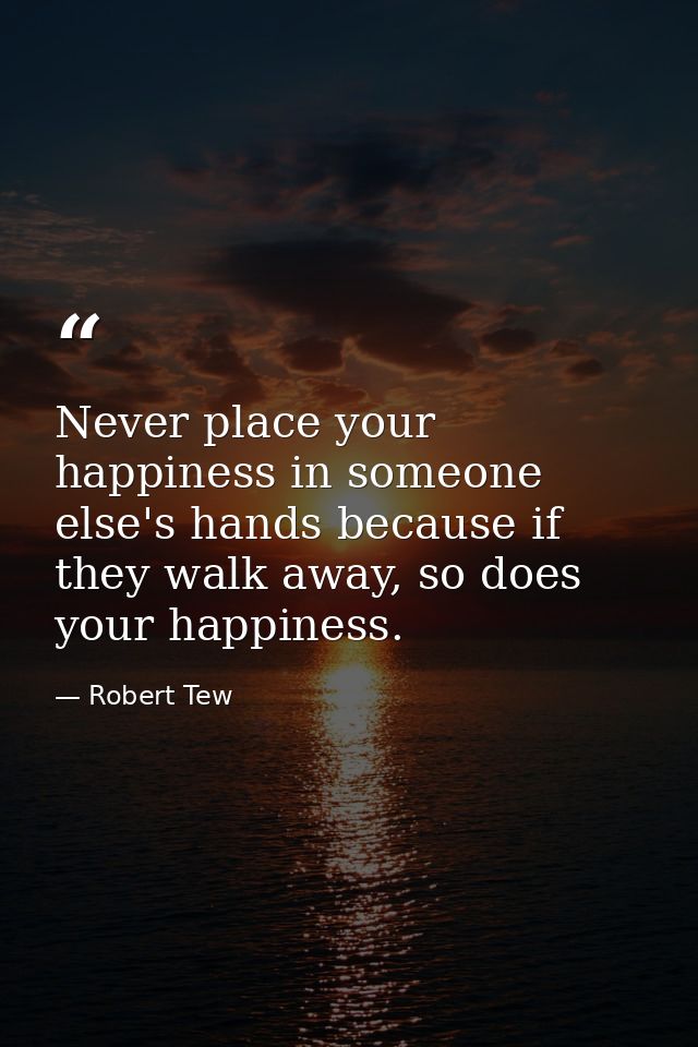Never place your happiness in someone else's hands because if they walk away, so does your happiness. — Robert Tew