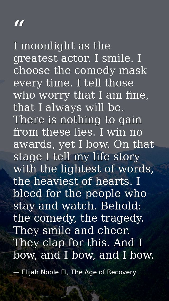 I moonlight as the greatest actor. I smile. I choose the comedy mask every time. I tell those who worry that I am fine,  — Elijah Noble El, The Age of Recovery