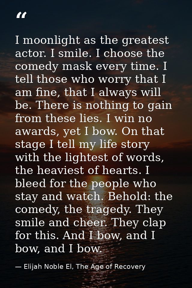 I moonlight as the greatest actor. I smile. I choose the comedy mask every time. I tell those who worry that I am fine,  — Elijah Noble El, The Age of Recovery