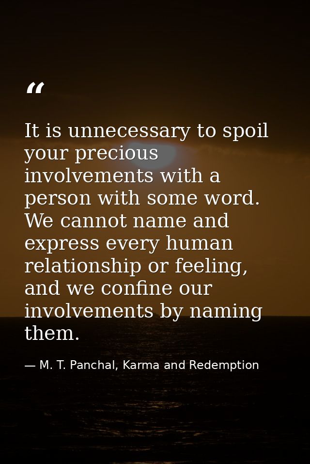 It is unnecessary to spoil your precious involvements with a person with some word. We cannot name and express every hum — M. T. Panchal, Karma and Redemption