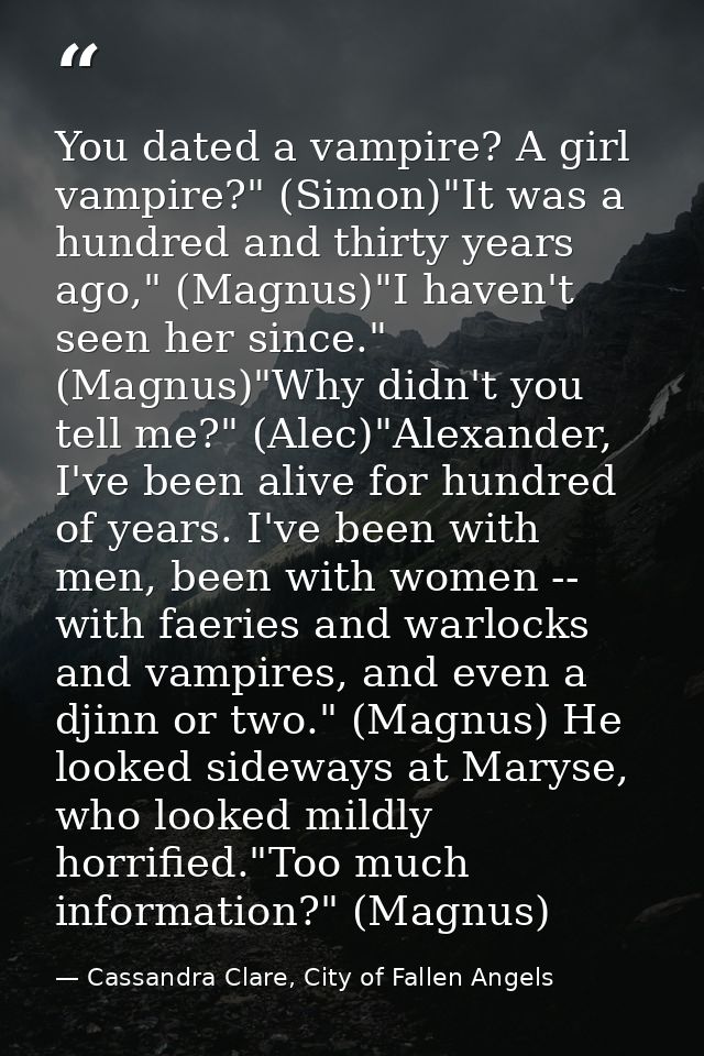 You dated a vampire? A girl vampire?" (Simon)"It was a hundred and thirty years ago," (Magnus)"I haven't seen her since. — Cassandra Clare, City of Fallen Angels