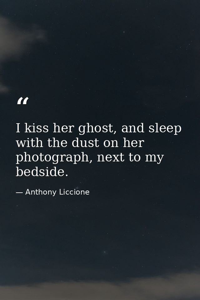 I kiss her ghost, and sleep with the dust on her photograph, next to my bedside. — Anthony Liccione