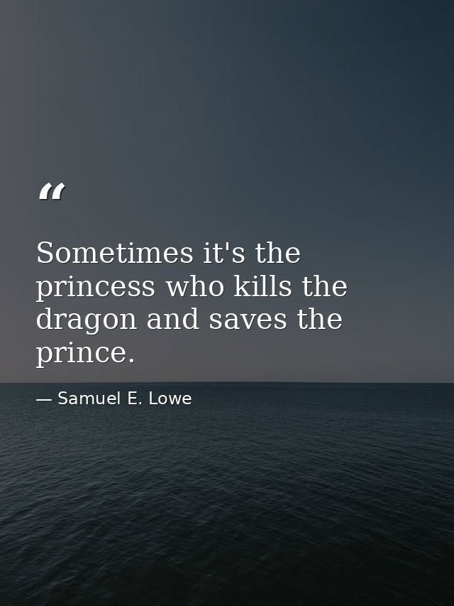 Sometimes it's the princess who kills the dragon and saves the prince. — Samuel E. Lowe