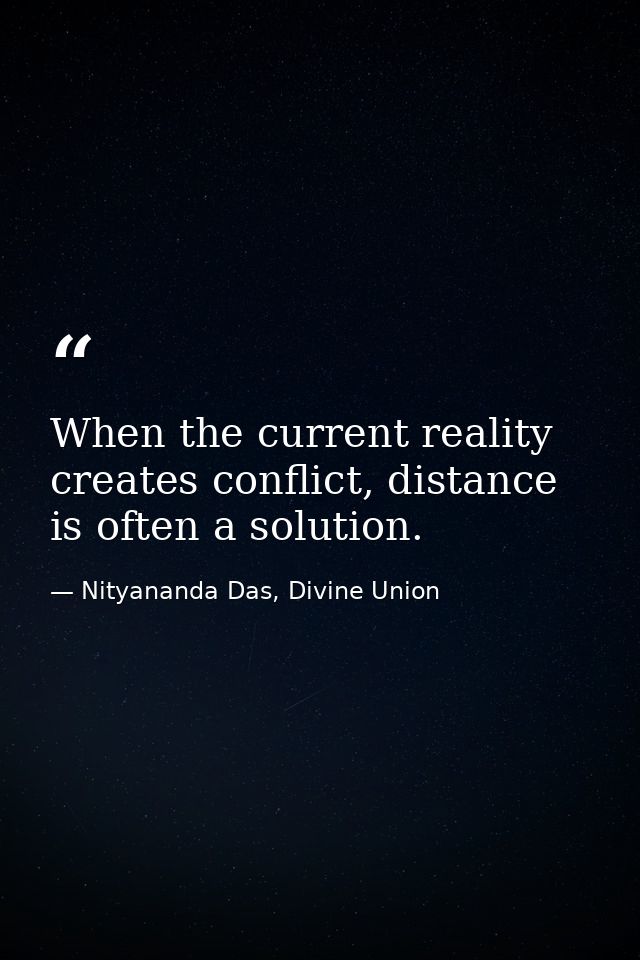 When the current reality creates conflict, distance is often a solution. — Nityananda Das, Divine Union