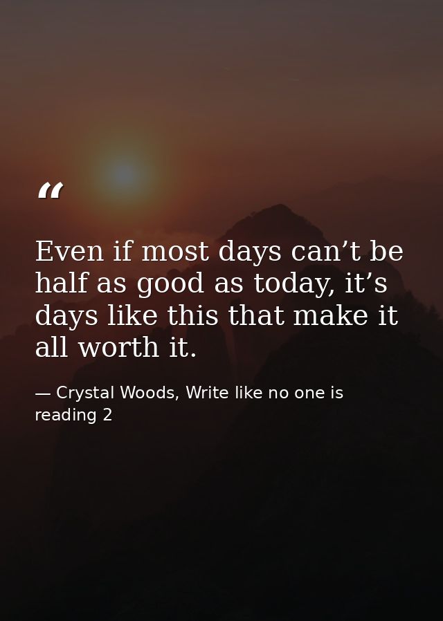 Even if most days can’t be half as good as today, it’s days like this that make it all worth it. — Crystal Woods, Write like no one is reading 2
