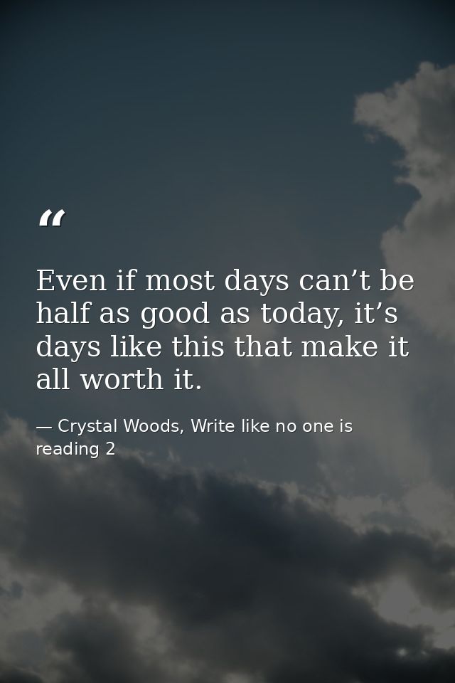 Even if most days can’t be half as good as today, it’s days like this that make it all worth it. — Crystal Woods, Write like no one is reading 2