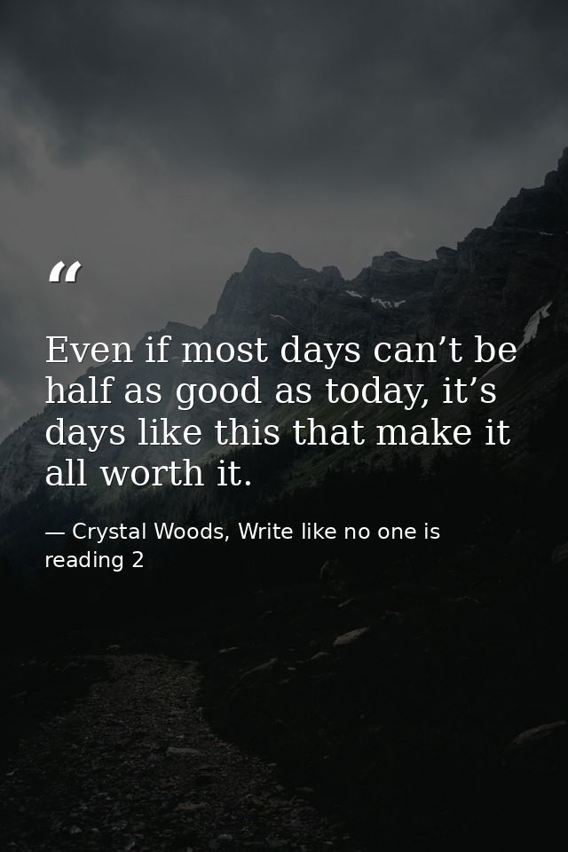 Even if most days can’t be half as good as today, it’s days like this that make it all worth it. — Crystal Woods, Write like no one is reading 2