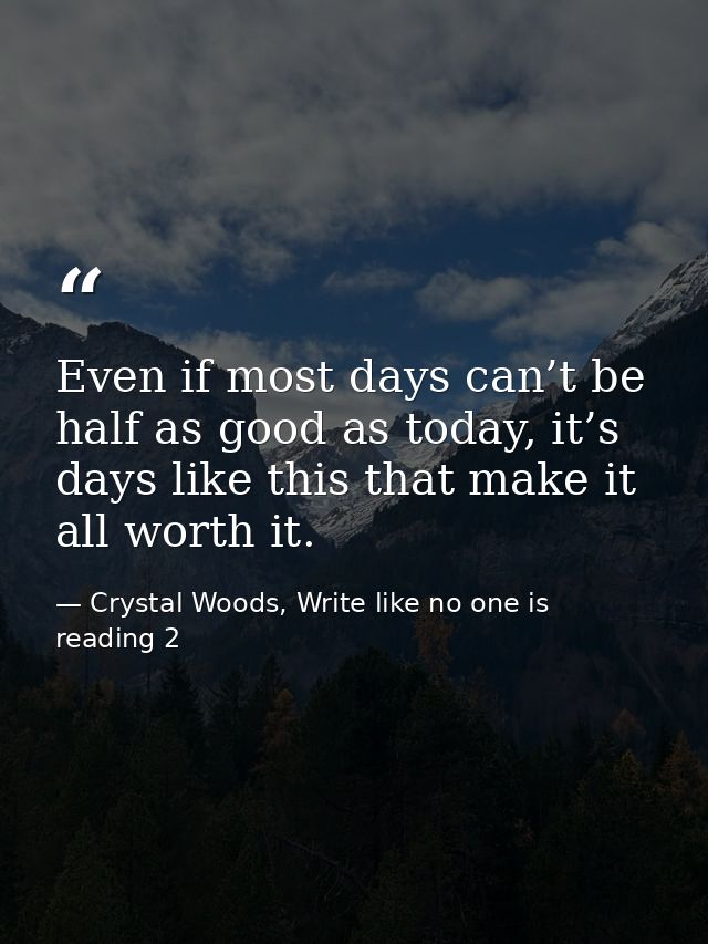 Even if most days can’t be half as good as today, it’s days like this that make it all worth it. — Crystal Woods, Write like no one is reading 2