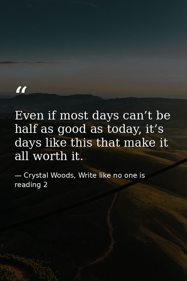 Even if most days can’t be half as good as today, it’s days like this that make it all worth it. — Crystal Woods, Write like no one is reading 2