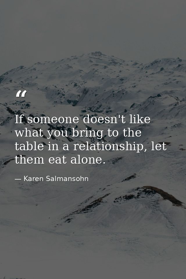 If someone doesn't like what you bring to the table in a relationship, let them eat alone. — Karen Salmansohn
