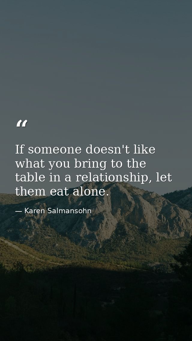 If someone doesn't like what you bring to the table in a relationship, let them eat alone. — Karen Salmansohn