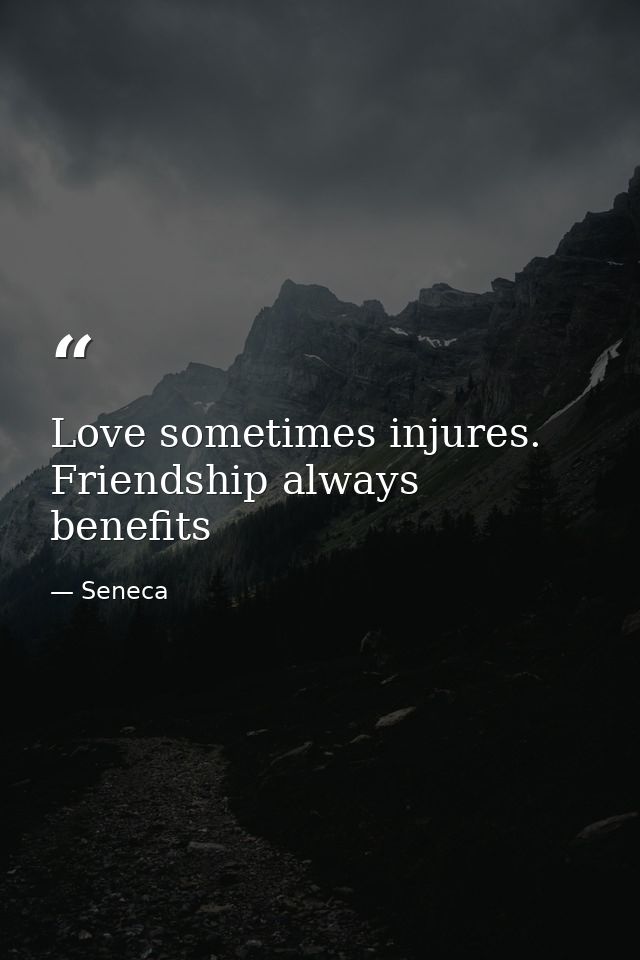 Love sometimes injures. Friendship always benefits — Seneca