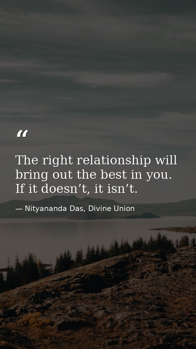 The right relationship will bring out the best in you. If it doesn’t, it isn’t. — Nityananda Das, Divine Union