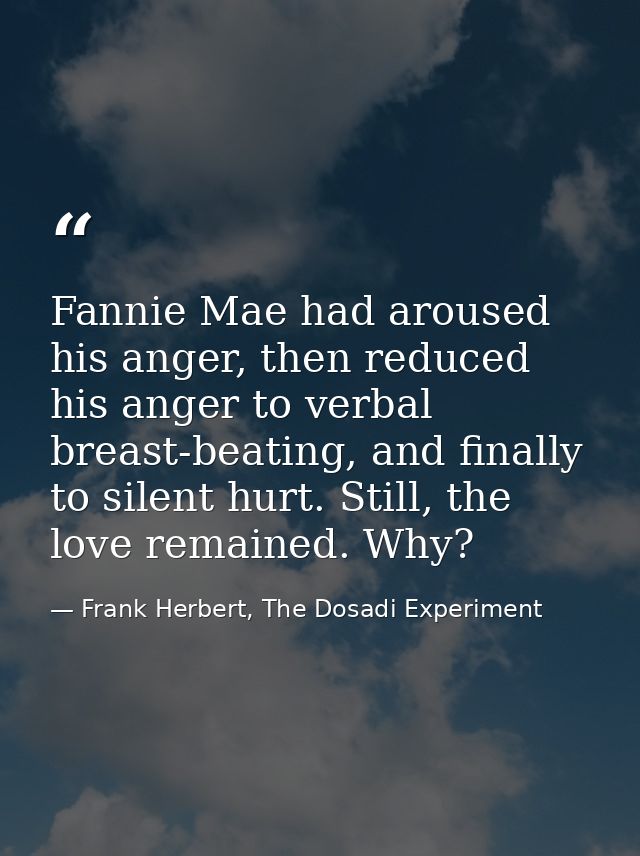 Fannie Mae had aroused his anger, then reduced his anger to verbal breast-beating, and finally to silent hurt. Still, th — Frank Herbert, The Dosadi Experiment