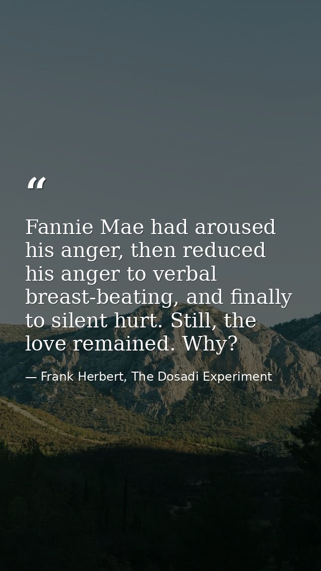 Fannie Mae had aroused his anger, then reduced his anger to verbal breast-beating, and finally to silent hurt. Still, th — Frank Herbert, The Dosadi Experiment