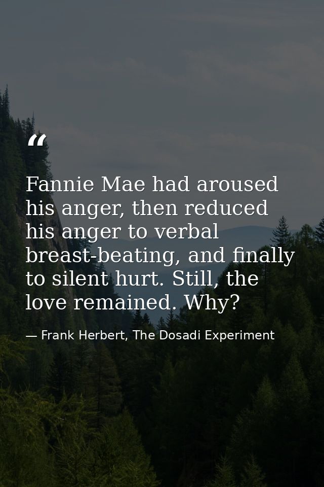 Fannie Mae had aroused his anger, then reduced his anger to verbal breast-beating, and finally to silent hurt. Still, th — Frank Herbert, The Dosadi Experiment