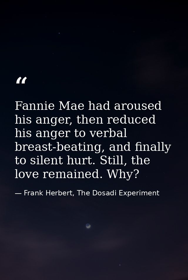 Fannie Mae had aroused his anger, then reduced his anger to verbal breast-beating, and finally to silent hurt. Still, th — Frank Herbert, The Dosadi Experiment