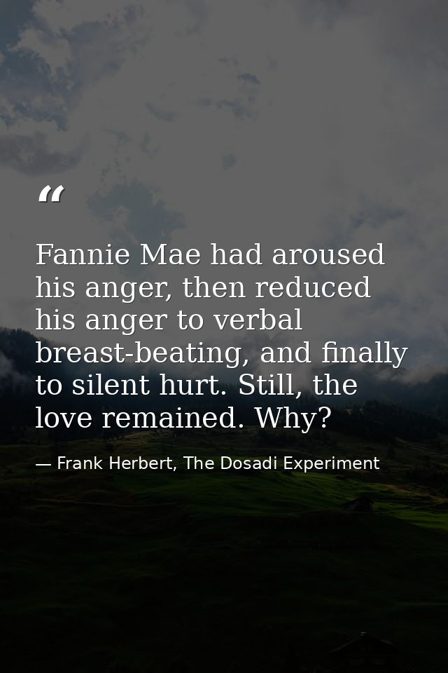 Fannie Mae had aroused his anger, then reduced his anger to verbal breast-beating, and finally to silent hurt. Still, th — Frank Herbert, The Dosadi Experiment