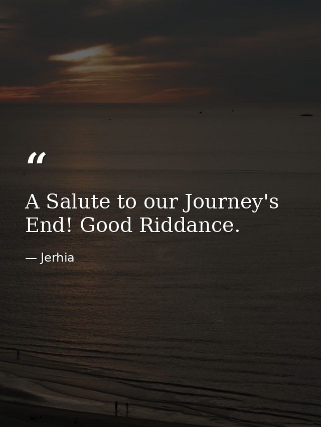 A Salute to our Journey's End! Good Riddance. — Jerhia