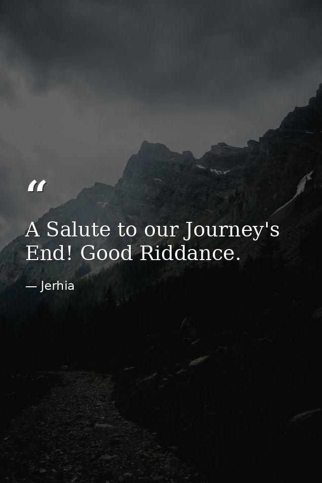 A Salute to our Journey's End! Good Riddance. — Jerhia