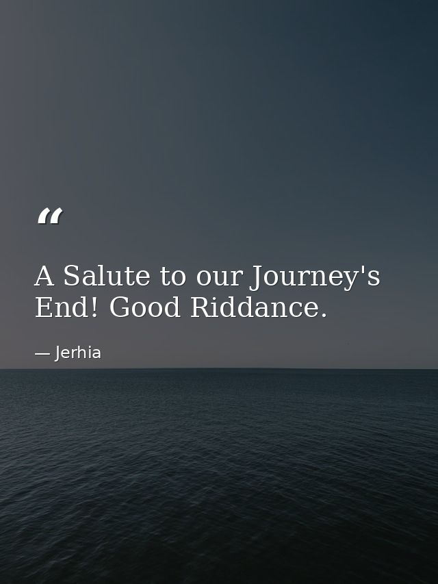 A Salute to our Journey's End! Good Riddance. — Jerhia