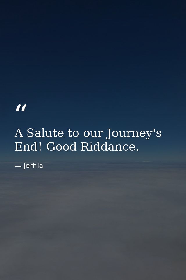 A Salute to our Journey's End! Good Riddance. — Jerhia