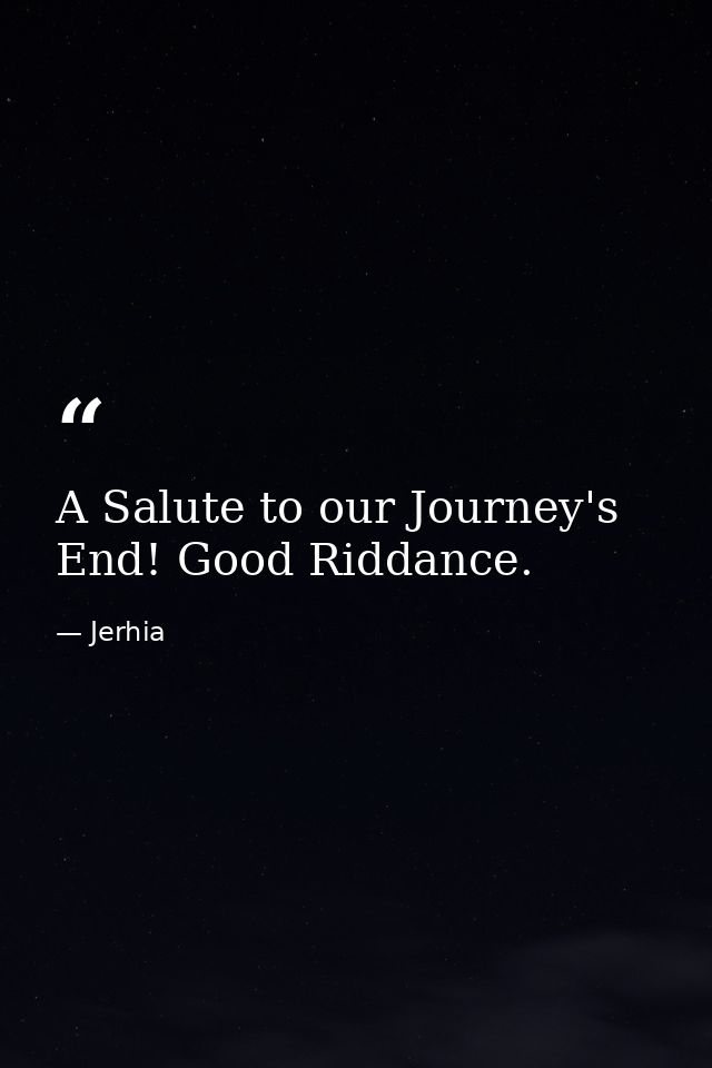 A Salute to our Journey's End! Good Riddance. — Jerhia