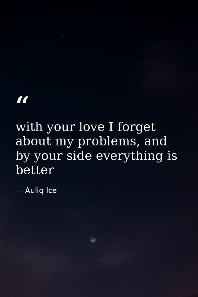 with your love I forget about my problems, and by your side everything is better — Auliq Ice