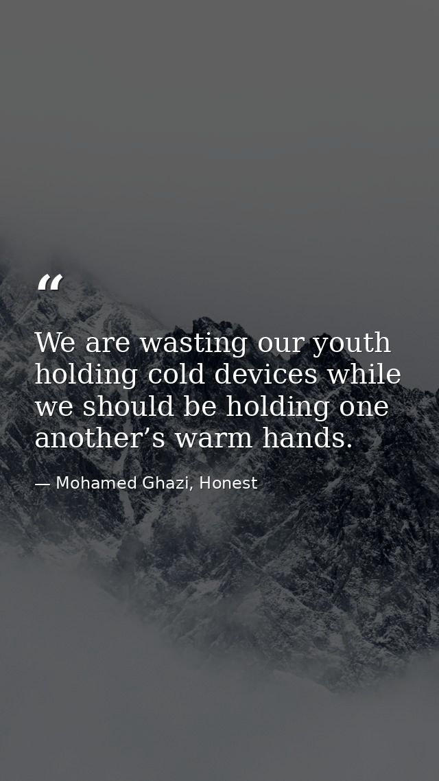 We are wasting our youth holding cold devices while we should be holding one another’s warm hands. — Mohamed Ghazi, Honest
